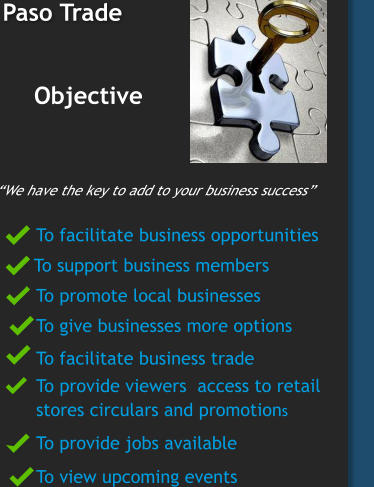 Objective   To facilitate business opportunities To support business members To give businesses more options We have the key to add to your business success To promote local businesses To view upcoming events To provide jobs available To facilitate business trade To provide viewers  access to retail  stores circulars and promotions