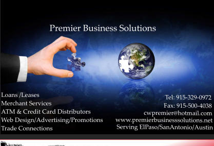 Loans /Leases Merchant Services ATM & Credit Card Distributors Web Design/Advertising/Promotions Trade Connections Premier Business Solutions Tel: 915-329-0972                  Fax: 915-500-4038           cwpremier@hotmail.com www.premierbusinesssolutions.net Serving ElPaso/SanAntonio/Austin